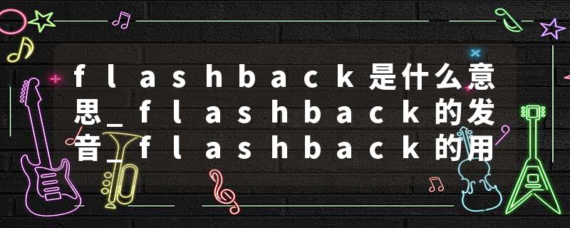 flashback是什么意思_flashback的发音_flashback的用法_flashback怎么记_flashback翻译