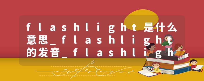 flashlight是什么意思_flashlight的发音_flashlight的用法_flashlight怎么记_flashlight翻译