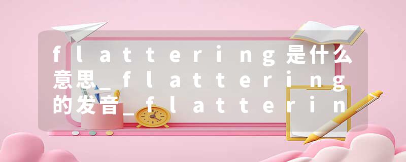 flattering是什么意思_flattering的发音_flattering的用法_flattering怎么记_flattering翻译
