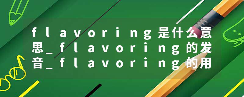 flavoring是什么意思_flavoring的发音_flavoring的用法_flavoring怎么记_flavoring翻译