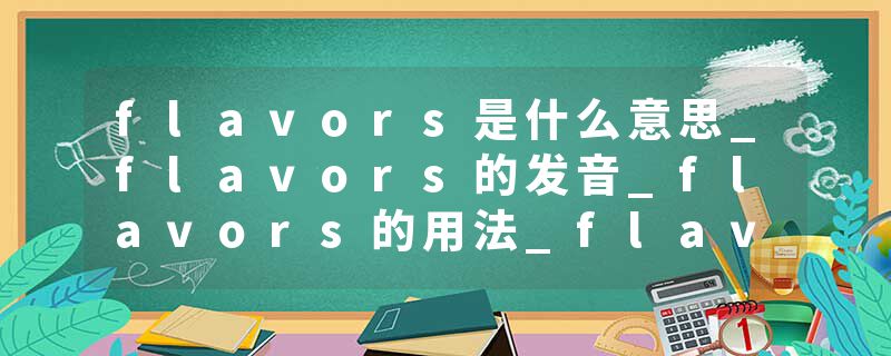 flavors是什么意思_flavors的发音_flavors的用法_flavors怎么记_flavors翻译