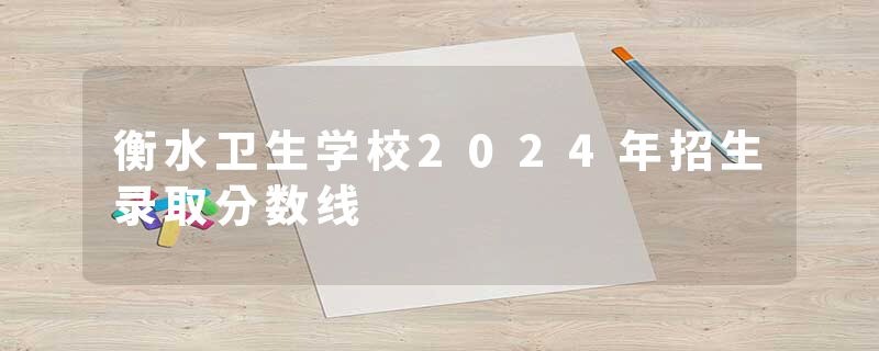 衡水卫生学校2024年招生录取分数线