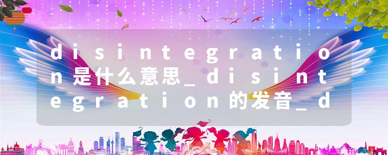 disintegration是什么意思_disintegration的发音_disintegration的用法_disintegration怎么记_disintegration翻译