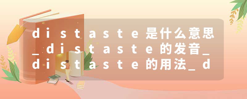 distaste是什么意思_distaste的发音_distaste的用法_distaste怎么记_distaste翻译