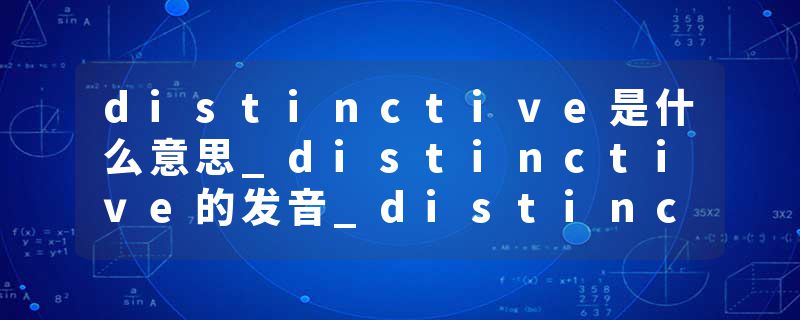 distinctive是什么意思_distinctive的发音_distinctive的用法_distinctive怎么记_distinctive翻译