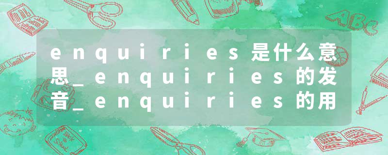 enquiries是什么意思_enquiries的发音_enquiries的用法_enquiries怎么记_enquiries翻译