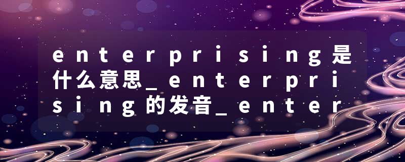 enterprising是什么意思_enterprising的发音_enterprising的用法_enterprising怎么记_enterprising翻译