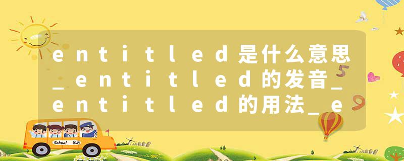 entitled是什么意思_entitled的发音_entitled的用法_entitled怎么记_entitled翻译