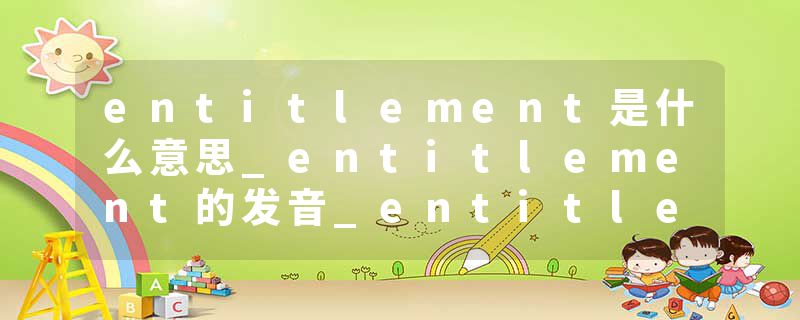 entitlement是什么意思_entitlement的发音_entitlement的用法_entitlement怎么记_entitlement翻译
