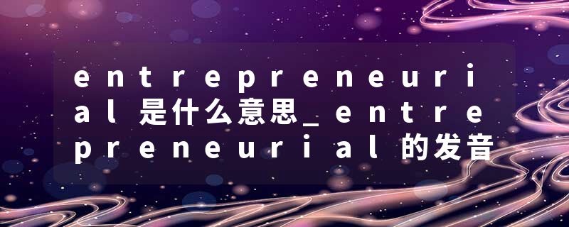 entrepreneurial是什么意思_entrepreneurial的发音_entrepreneurial的用法_entrepreneurial怎么记_entrepreneurial翻译