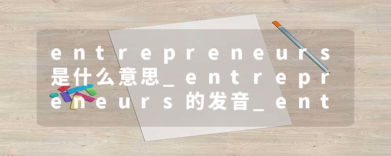 entrepreneurs是什么意思_entrepreneurs的发音_entrepreneurs的用法_entrepreneurs怎么记_entrepreneurs翻译