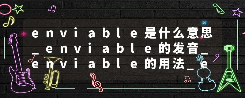 enviable是什么意思_enviable的发音_enviable的用法_enviable怎么记_enviable翻译