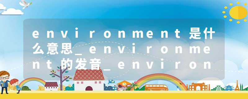 environment是什么意思_environment的发音_environment的用法_environment怎么记_environment翻译