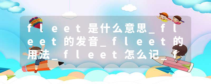 fleet是什么意思_fleet的发音_fleet的用法_fleet怎么记_fleet翻译