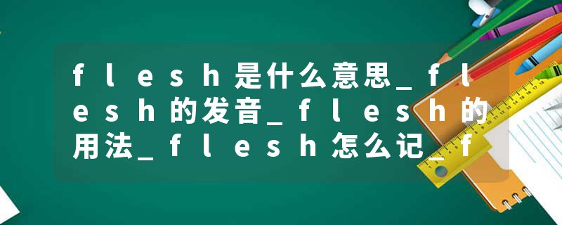 flesh是什么意思_flesh的发音_flesh的用法_flesh怎么记_flesh翻译