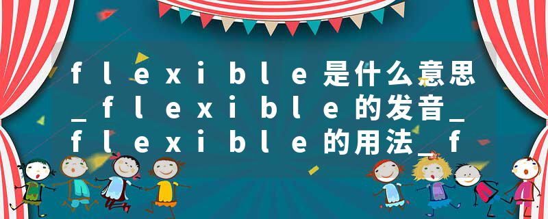 flexible是什么意思_flexible的发音_flexible的用法_flexible怎么记_flexible翻译