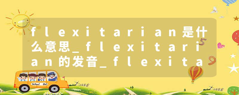 flexitarian是什么意思_flexitarian的发音_flexitarian的用法_flexitarian怎么记_flexitarian翻译