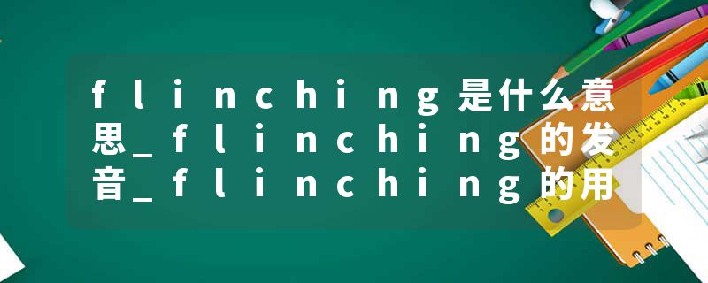 flinching是什么意思_flinching的发音_flinching的用法_flinching怎么记_flinching翻译