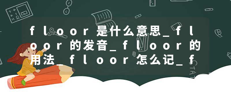 floor是什么意思_floor的发音_floor的用法_floor怎么记_floor翻译