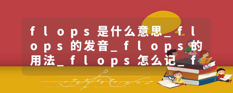 flops是什么意思_flops的发音_flops的用法_flops怎么记_flops翻译