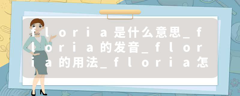floria是什么意思_floria的发音_floria的用法_floria怎么记_floria翻译