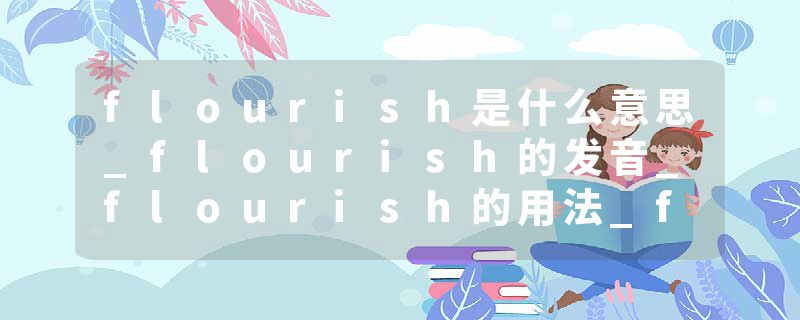 flourish是什么意思_flourish的发音_flourish的用法_flourish怎么记_flourish翻译