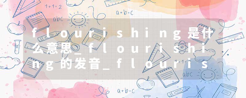flourishing是什么意思_flourishing的发音_flourishing的用法_flourishing怎么记_flourishing翻译