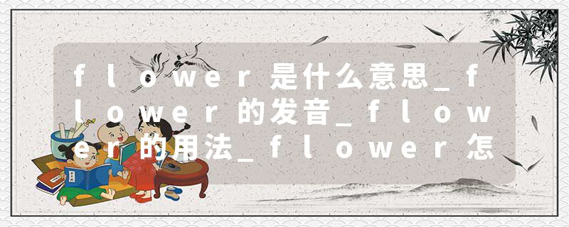 flower是什么意思_flower的发音_flower的用法_flower怎么记_flower翻译