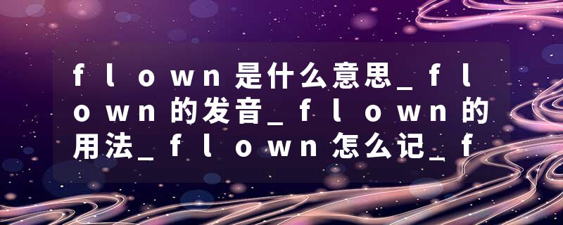 flown是什么意思_flown的发音_flown的用法_flown怎么记_flown翻译