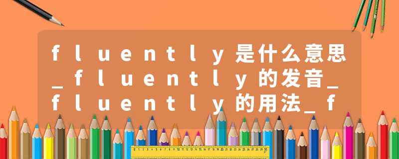 fluently是什么意思_fluently的发音_fluently的用法_fluently怎么记_fluently翻译