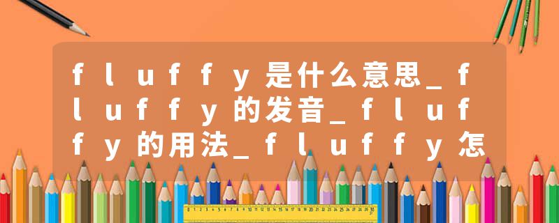 fluffy是什么意思_fluffy的发音_fluffy的用法_fluffy怎么记_fluffy翻译