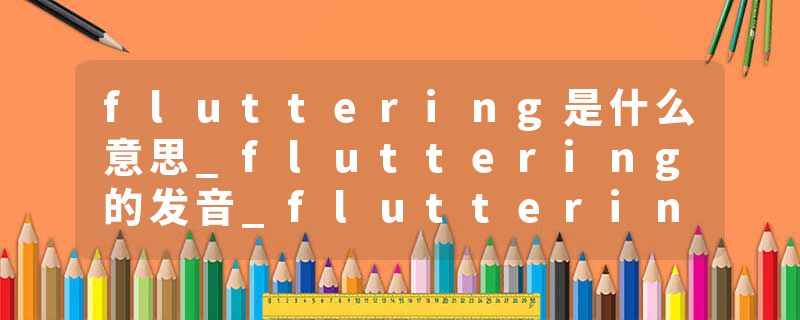 fluttering是什么意思_fluttering的发音_fluttering的用法_fluttering怎么记_fluttering翻译