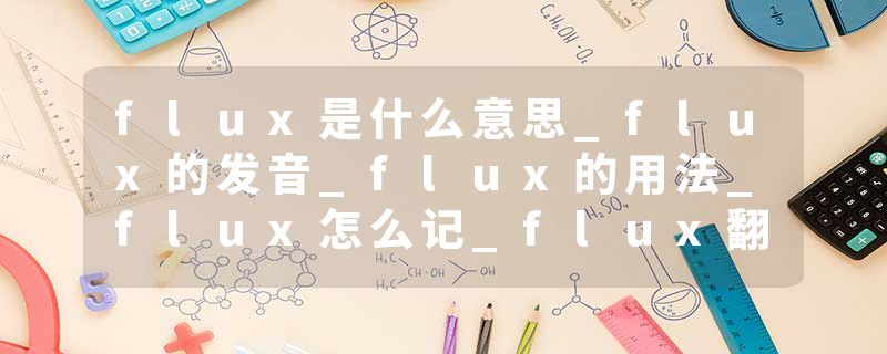 flux是什么意思_flux的发音_flux的用法_flux怎么记_flux翻译