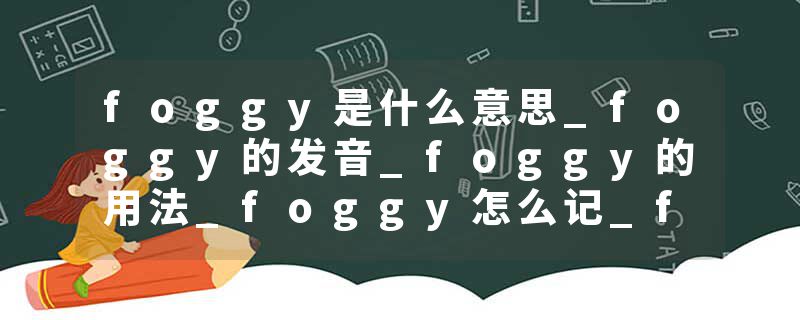 foggy是什么意思_foggy的发音_foggy的用法_foggy怎么记_foggy翻译