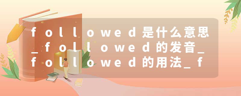 followed是什么意思_followed的发音_followed的用法_followed怎么记_followed翻译