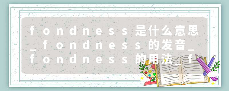 fondness是什么意思_fondness的发音_fondness的用法_fondness怎么记_fondness翻译