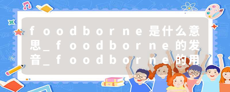 foodborne是什么意思_foodborne的发音_foodborne的用法_foodborne怎么记_foodborne翻译
