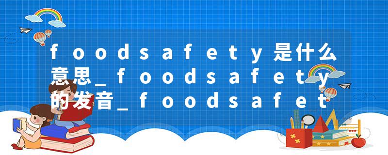 foodsafety是什么意思_foodsafety的发音_foodsafety的用法_foodsafety怎么记_foodsafety翻译