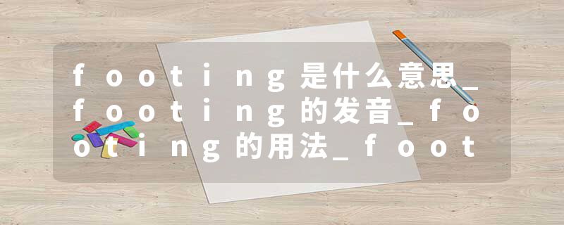 footing是什么意思_footing的发音_footing的用法_footing怎么记_footing翻译