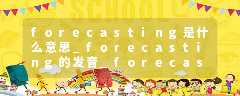 forecasting是什么意思_forecasting的发音_forecasting的用法_forecasting怎么记_forecasting翻译