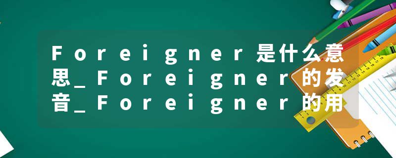 Foreigner是什么意思_Foreigner的发音_Foreigner的用法_Foreigner怎么记_Foreigner翻译