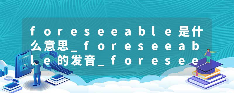 foreseeable是什么意思_foreseeable的发音_foreseeable的用法_foreseeable怎么记_foreseeable翻译