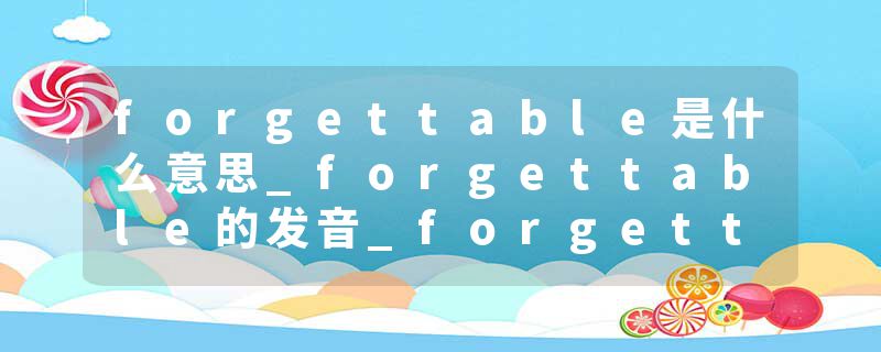 forgettable是什么意思_forgettable的发音_forgettable的用法_forgettable怎么记_forgettable翻译