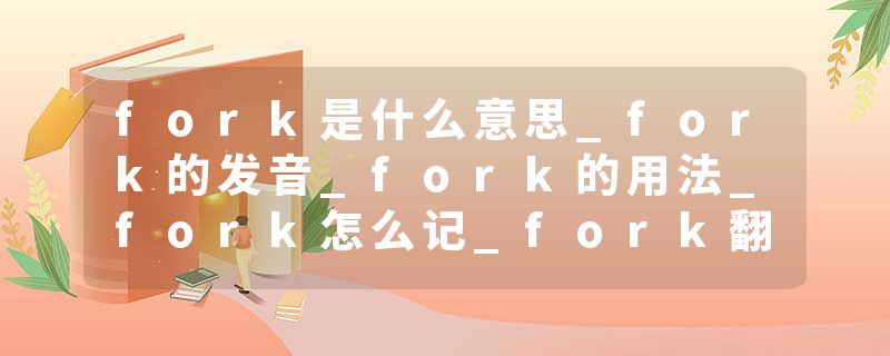 fork是什么意思_fork的发音_fork的用法_fork怎么记_fork翻译