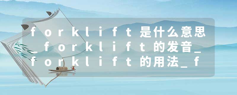 forklift是什么意思_forklift的发音_forklift的用法_forklift怎么记_forklift翻译