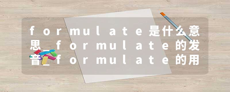 formulate是什么意思_formulate的发音_formulate的用法_formulate怎么记_formulate翻译