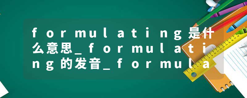 formulating是什么意思_formulating的发音_formulating的用法_formulating怎么记_formulating翻译