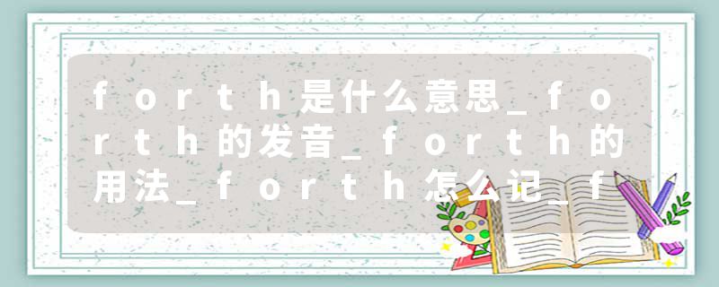 forth是什么意思_forth的发音_forth的用法_forth怎么记_forth翻译