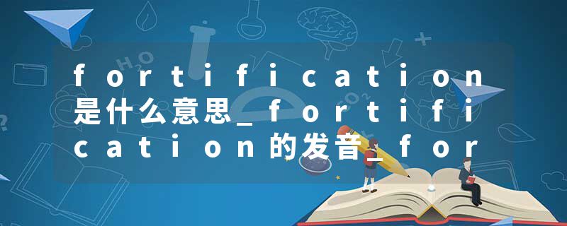 fortification是什么意思_fortification的发音_fortification的用法_fortification怎么记_fortification翻译