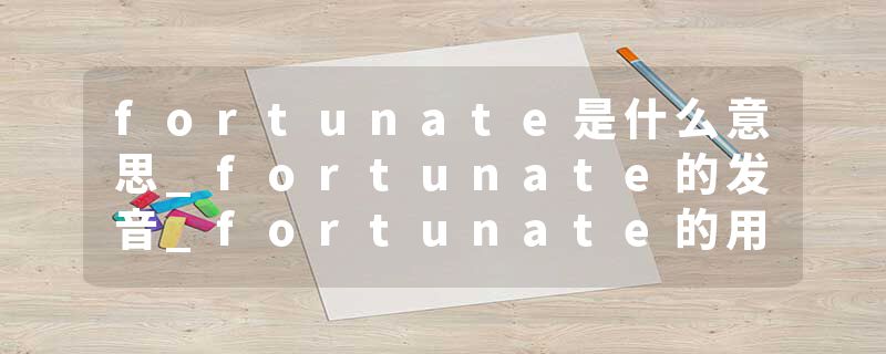 fortunate是什么意思_fortunate的发音_fortunate的用法_fortunate怎么记_fortunate翻译